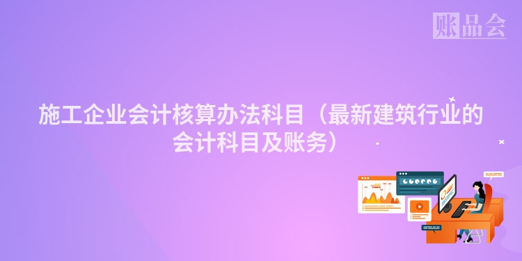 施工企业会计核算办法科目（最新建筑行业的会计科目及账务）