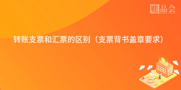 转账支票和汇票的区别（支票背书盖章要求）