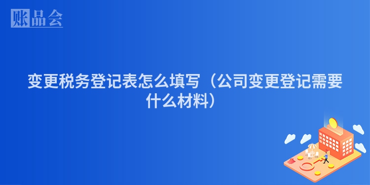 变更税务登记表怎么填写（公司变更登记需要什么材料）