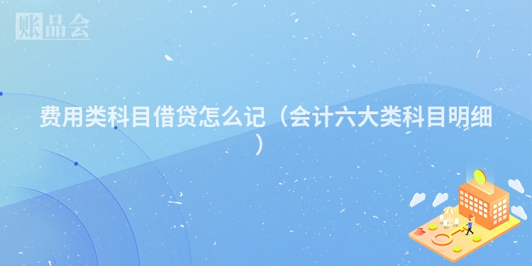 费用类科目借贷怎么记（会计六大类科目明细）