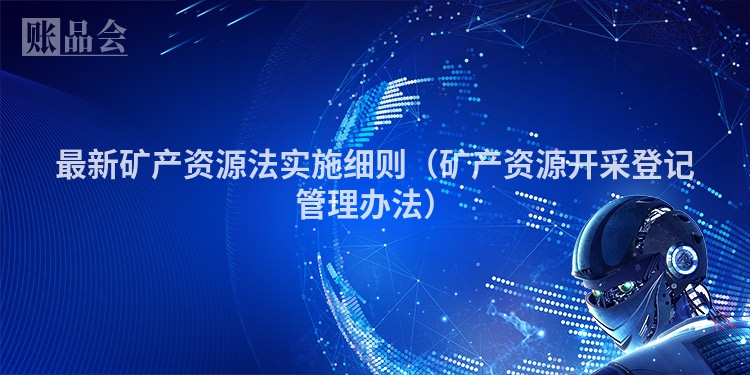 最新矿产资源法实施细则（矿产资源开采登记管理办法）