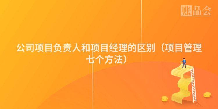 公司项目负责人和项目经理的区别（项目管理七个方法）