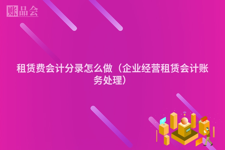 租赁费会计分录怎么做（企业经营租赁会计账务处理）
