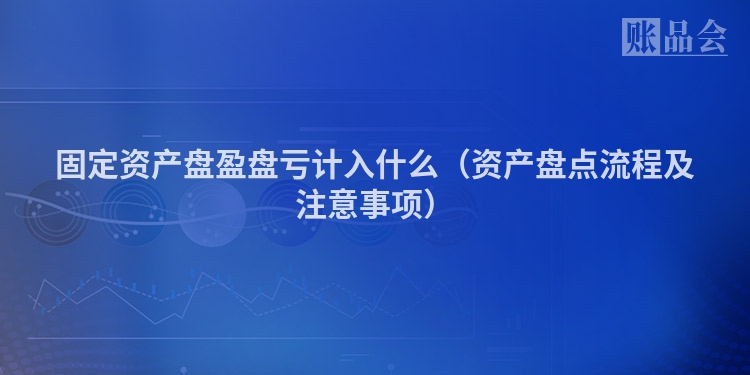 固定资产盘盈盘亏计入什么（资产盘点流程及注意事项）