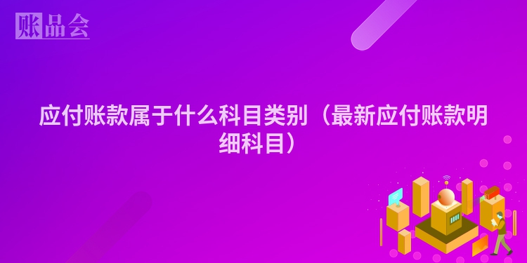 应付账款属于什么科目类别（最新应付账款明细科目）