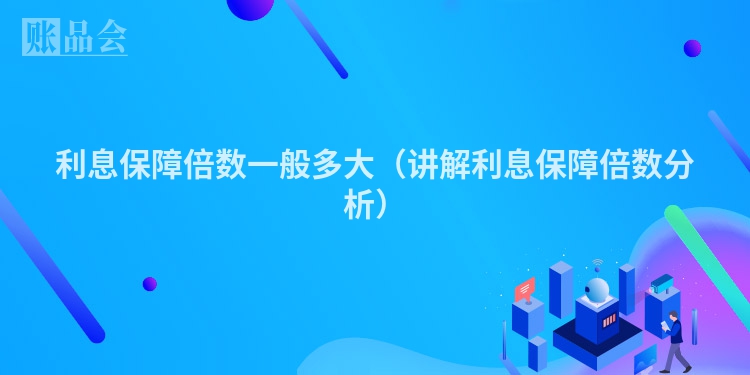 利息保障倍数一般多大（讲解利息保障倍数分析）