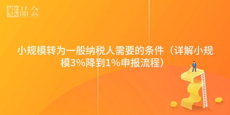 小规模转为一般纳税人需要的条件（详解小规模3%降到1%申报流程）