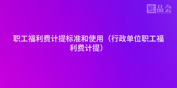 职工福利费计提标准和使用（行政单位职工福利费计提）
