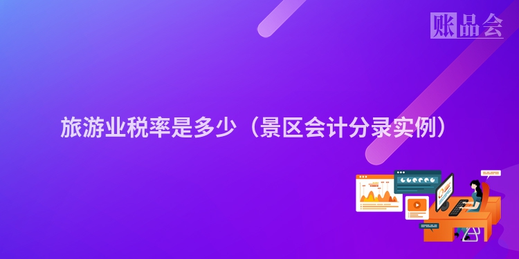 旅游业税率是多少（景区会计分录实例）