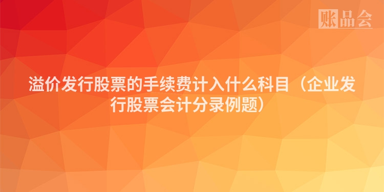 溢价发行股票的手续费计入什么科目（企业发行股票会计分录例题）
