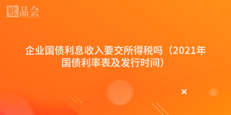 企业国债利息收入要交所得税吗（2021年国债利率表及发行时间）