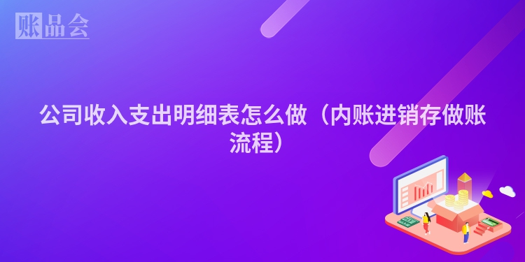 公司收入支出明细表怎么做（内账进销存做账流程）