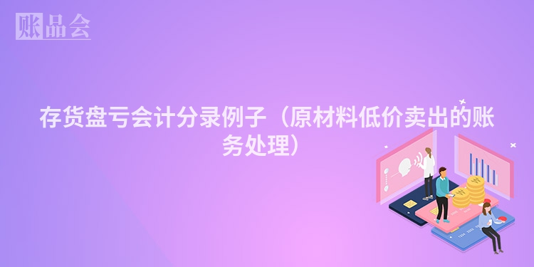 存货盘亏会计分录例子（原材料低价卖出的账务处理）