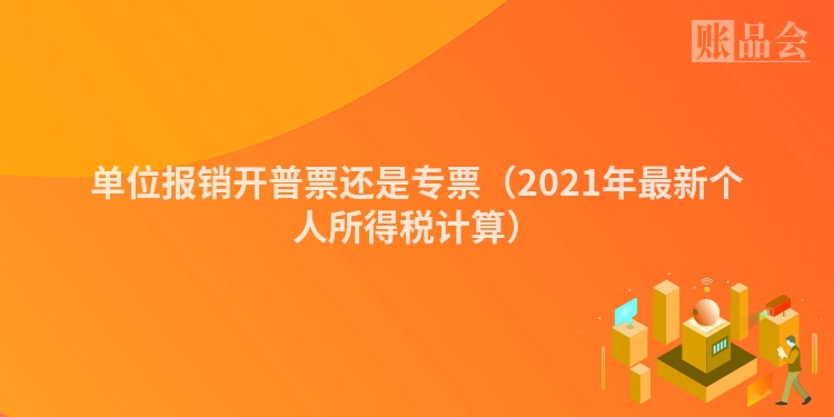单位报销开普票还是专票（2021年最新个人所得税计算）