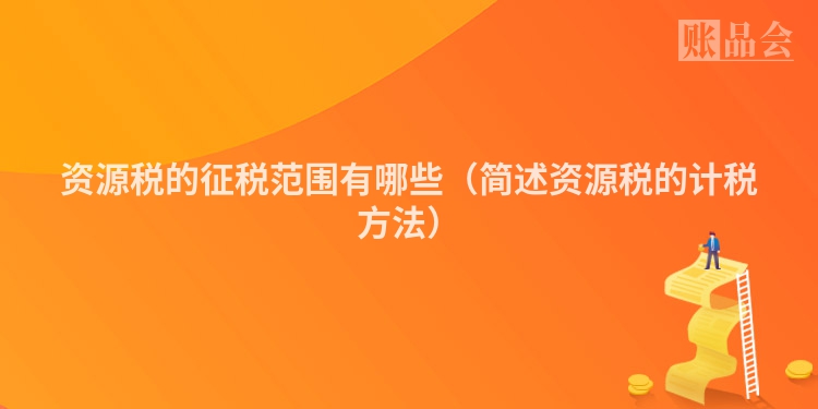 资源税的征税范围有哪些（简述资源税的计税方法）