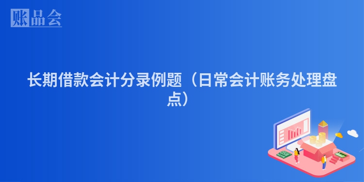长期借款会计分录例题（日常会计账务处理盘点）
