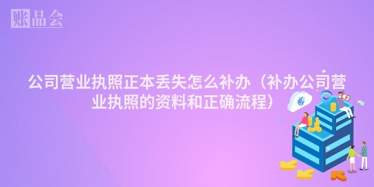 公司营业执照正本丢失怎么补办（补办公司营业执照的资料和正确流程）