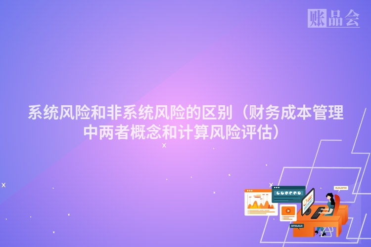 系统风险和非系统风险的区别（财务成本管理中两者概念和计算风险评估）