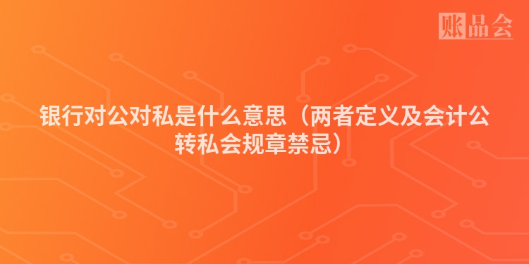 银行对公对私是什么意思（两者定义及会计公转私会规章禁忌）