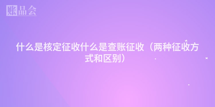 什么是核定征收什么是查账征收（两种征收方式和区别）