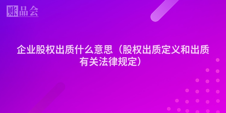 企业股权出质什么意思（股权出质定义和出质有关法律规定）
