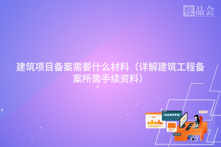 建筑项目备案需要什么材料（详解建筑工程备案所需手续资料）