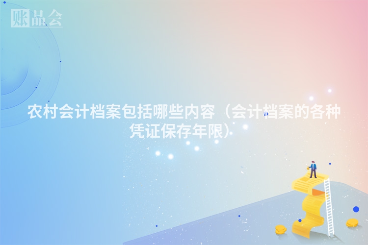 农村会计档案包括哪些内容（会计档案的各种凭证保存年限）