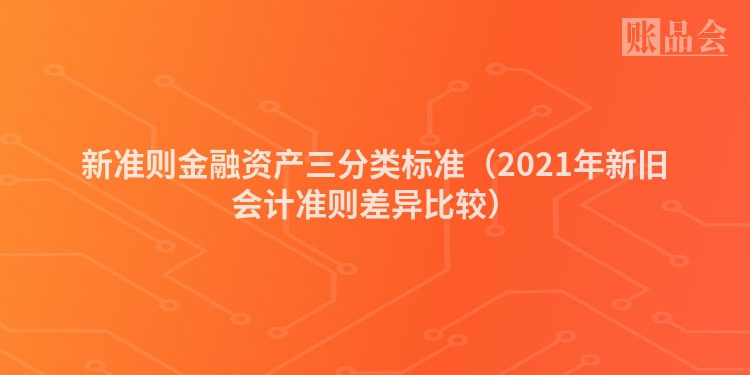 新准则金融资产三分类标准（2021年新旧会计准则差异比较）
