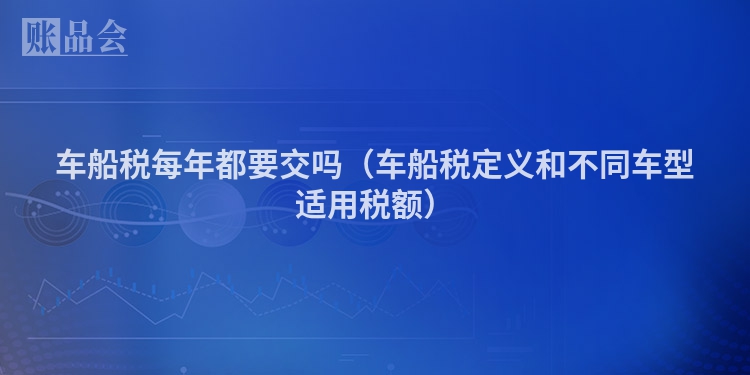 车船税每年都要交吗（车船税定义和不同车型适用税额）