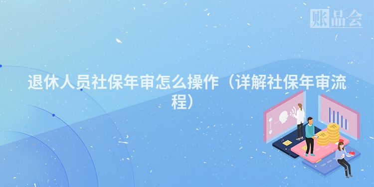 退休人员社保年审怎么操作（详解社保年审流程）