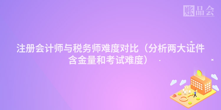 注册会计师与税务师难度对比（分析两大证件含金量和考试难度）