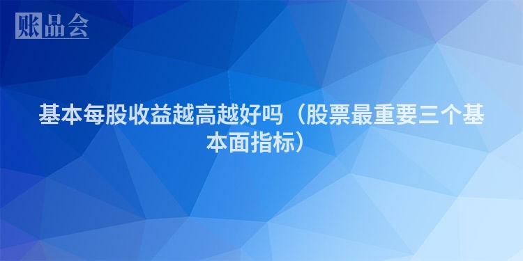 基本每股收益越高越好吗（股票最重要三个基本面指标）