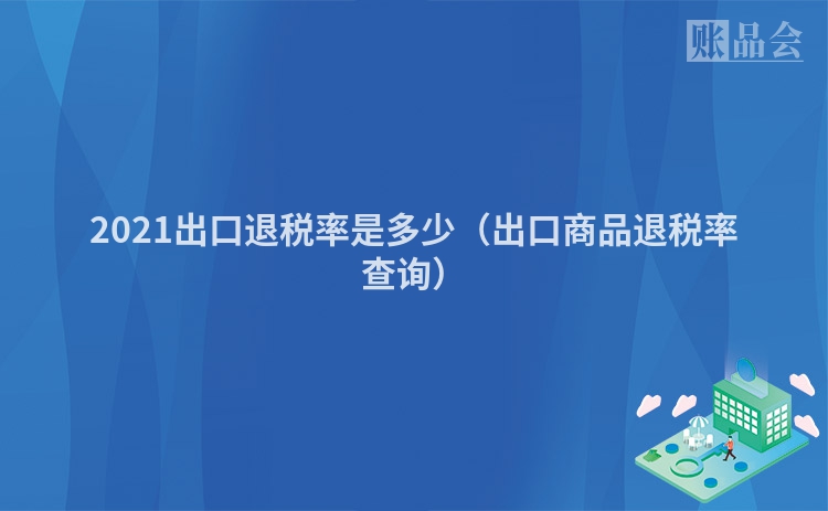 2021出口退税率是多少（出口商品退税率查询）