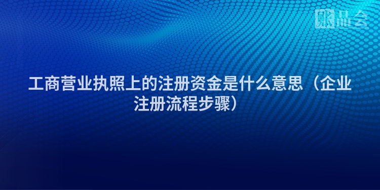 工商营业执照上的注册资金是什么意思（企业注册流程步骤）