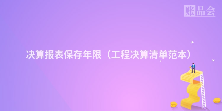 决算报表保存年限（工程决算清单范本）