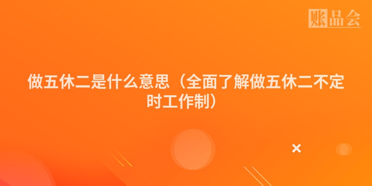 做五休二是什么意思（全面了解做五休二不定时工作制）