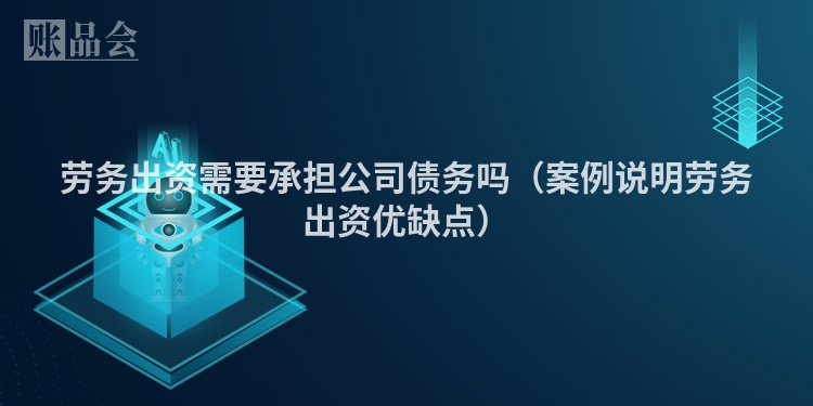 劳务出资需要承担公司债务吗（案例说明劳务出资优缺点）