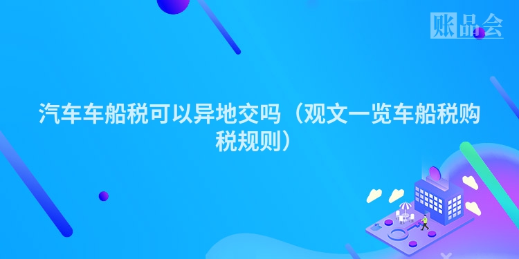 汽车车船税可以异地交吗（观文一览车船税购税规则）