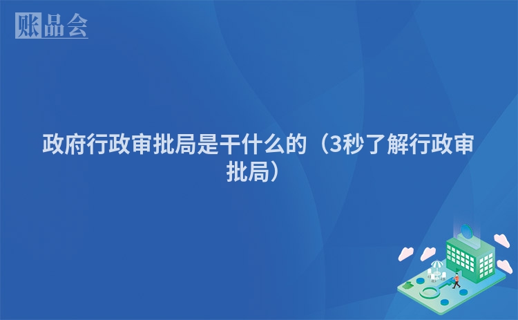 政府行政审批局是干什么的（3秒了解行政审批局）