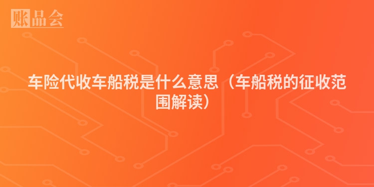 车险代收车船税是什么意思（车船税的征收范围解读）