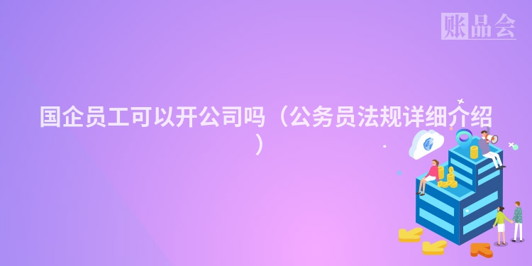 国企员工可以开公司吗（公务员法规详细介绍）