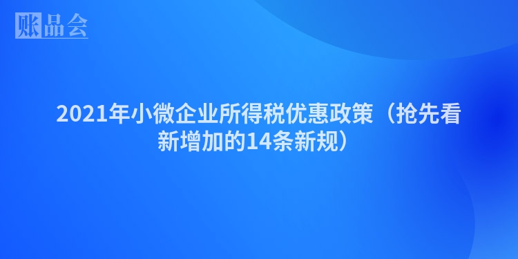 2021年小微企业所得税优惠政策（抢先看新增加的14条新规）