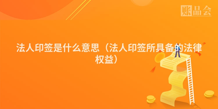 法人印签是什么意思（法人印签所具备的法律权益）