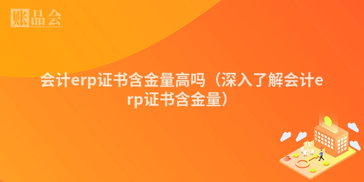 会计erp证书含金量高吗（深入了解会计erp证书含金量）