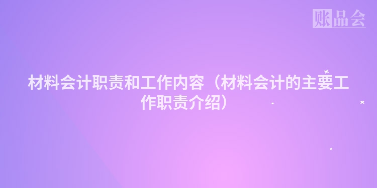材料会计职责和工作内容（材料会计的主要工作职责介绍）