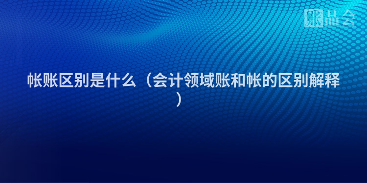 帐账区别是什么（会计领域账和帐的区别解释）