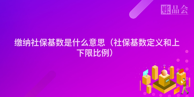 缴纳社保基数是什么意思（社保基数定义和上下限比例）