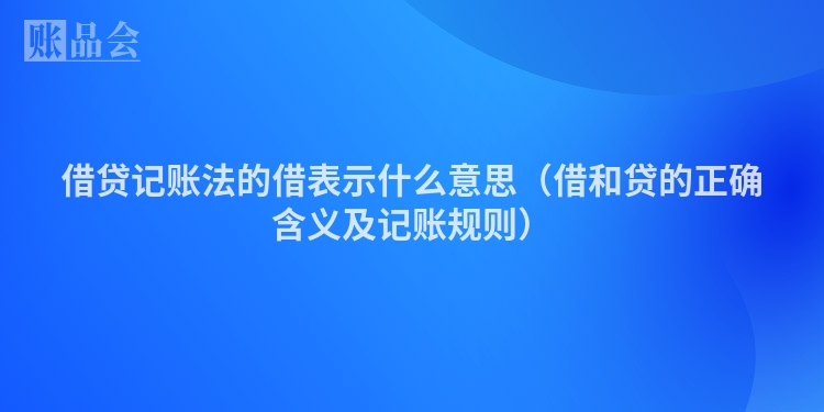 借贷记账法的借表示什么意思（借和贷的正确含义及记账规则）