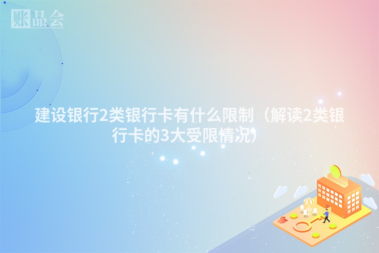 建设银行2类银行卡有什么限制（解读2类银行卡的3大受限情况）