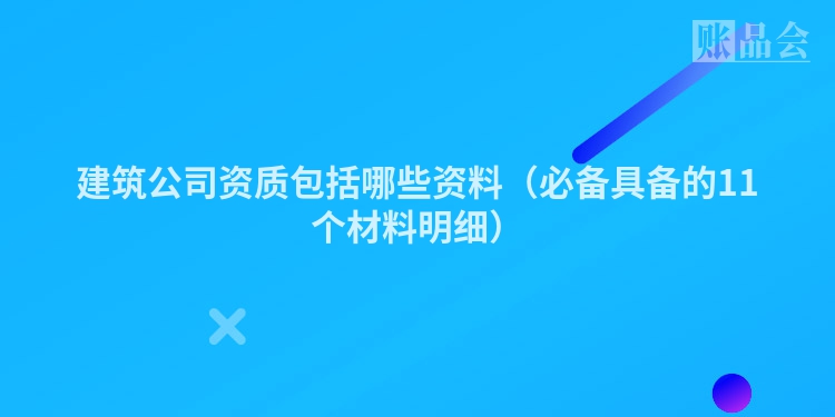 建筑公司资质包括哪些资料（必备具备的11个材料明细）